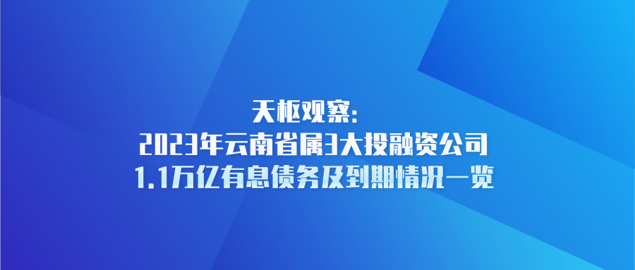 天樞觀察：2023年云南省屬3大投融資公司1.1萬(wàn)億有息債務(wù)及到期情況一覽