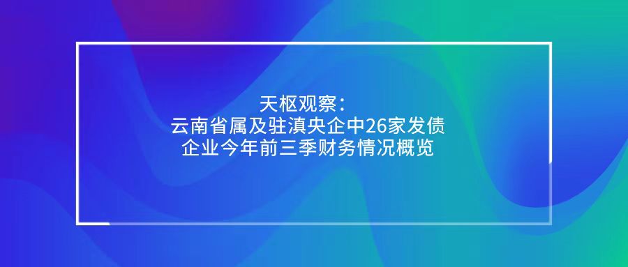 天樞觀察：云南省屬及駐滇央企中26家發(fā)債企業(yè)今年前三季財(cái)務(wù)情況概覽